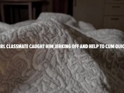GIRL CLASSMATE CAUGHT HIM JERKING OFF AND HELP TO CUM QUICK 1/16